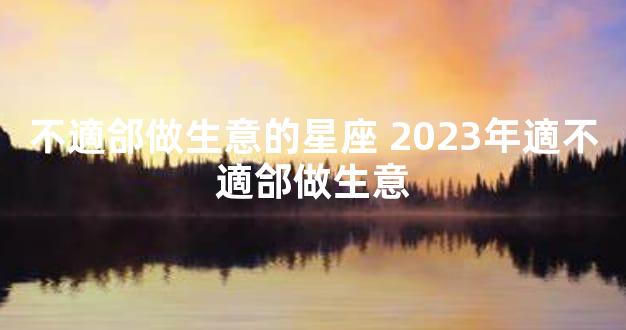 不適郃做生意的星座 2023年適不適郃做生意